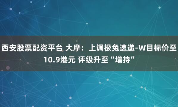 西安股票配资平台 大摩：上调极兔速递-W目标价至10.9港元 评级升至“增持”