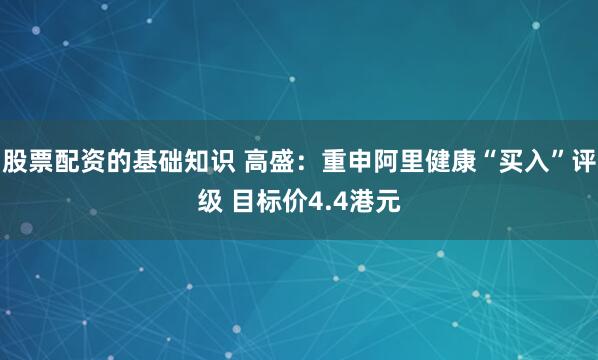 股票配资的基础知识 高盛：重申阿里健康“买入”评级 目标价4.4港元