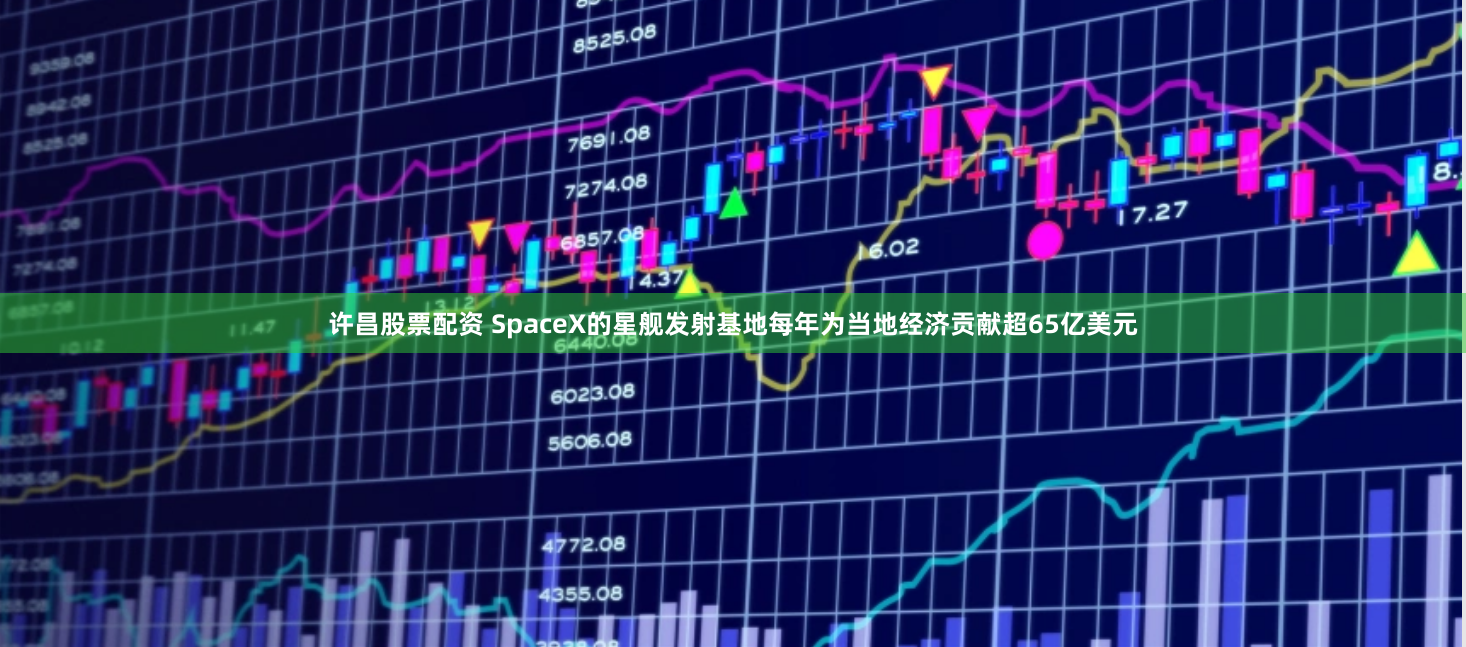 许昌股票配资 SpaceX的星舰发射基地每年为当地经济贡献超65亿美元