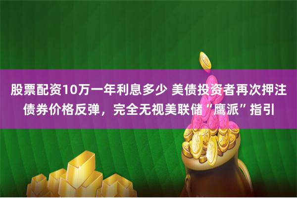 股票配资10万一年利息多少 美债投资者再次押注债券价格反弹，完全无视美联储“鹰派”指引