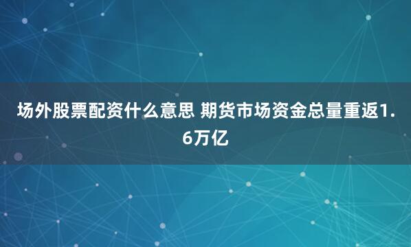 场外股票配资什么意思 期货市场资金总量重返1.6万亿