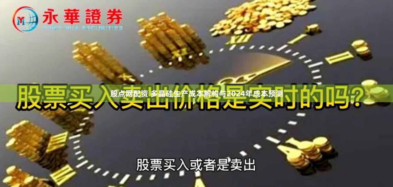 股点网配资 多晶硅生产成本解构与2024年成本预测