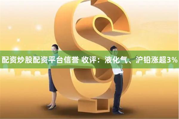 配资炒股配资平台信誉 收评：液化气、沪铅涨超3%