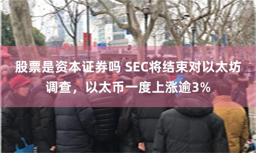 股票是资本证券吗 SEC将结束对以太坊调查，以太币一度上涨逾3%