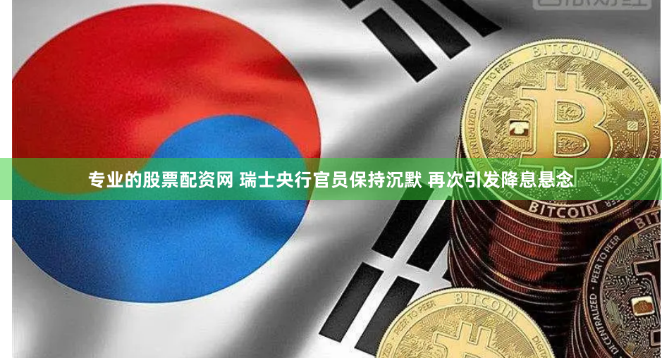专业的股票配资网 瑞士央行官员保持沉默 再次引发降息悬念