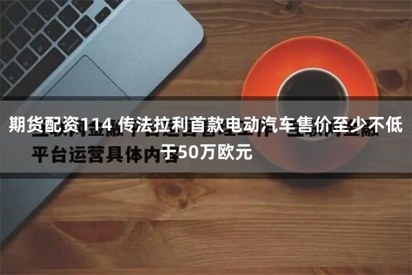 期货配资114 传法拉利首款电动汽车售价至少不低于50万欧元