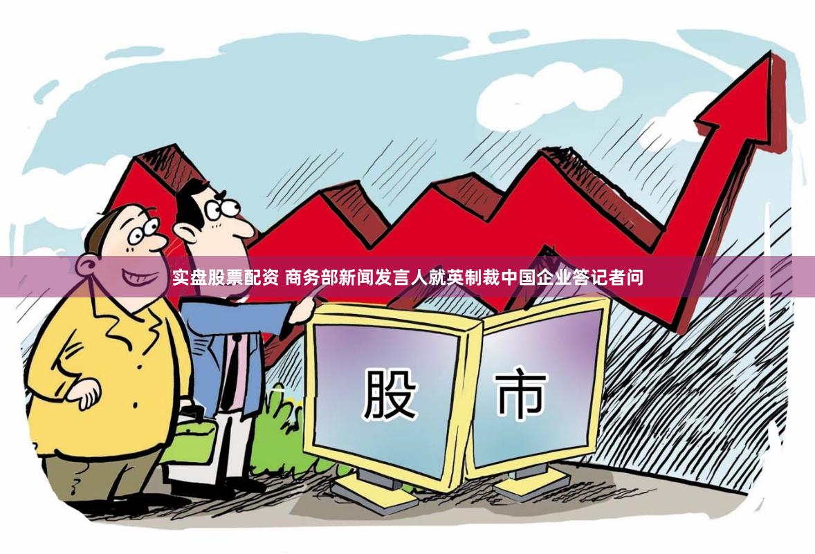 实盘股票配资 商务部新闻发言人就英制裁中国企业答记者问