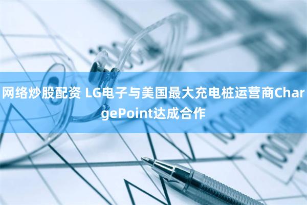 网络炒股配资 LG电子与美国最大充电桩运营商ChargePoint达成合作