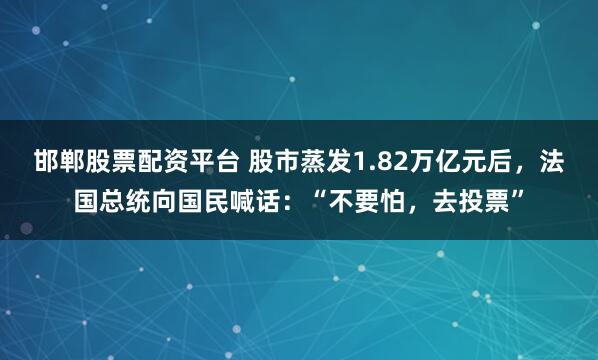 邯郸股票配资平台 股市蒸发1.82万亿元后，法国总统向国民喊话：“不要怕，去投票”