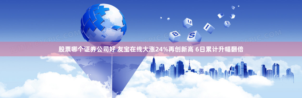 股票哪个证券公司好 友宝在线大涨24%再创新高 6日累计升幅翻倍