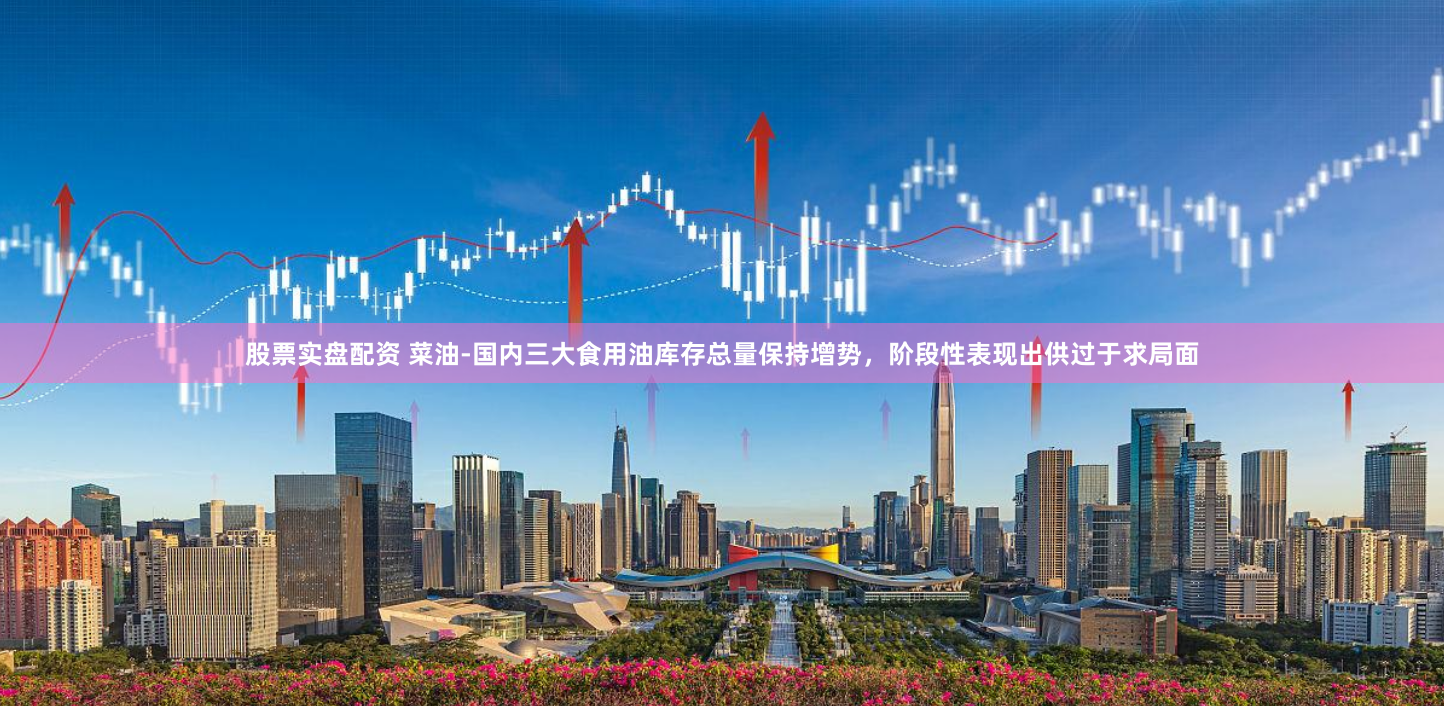 股票实盘配资 菜油-国内三大食用油库存总量保持增势，阶段性表现出供过于求局面