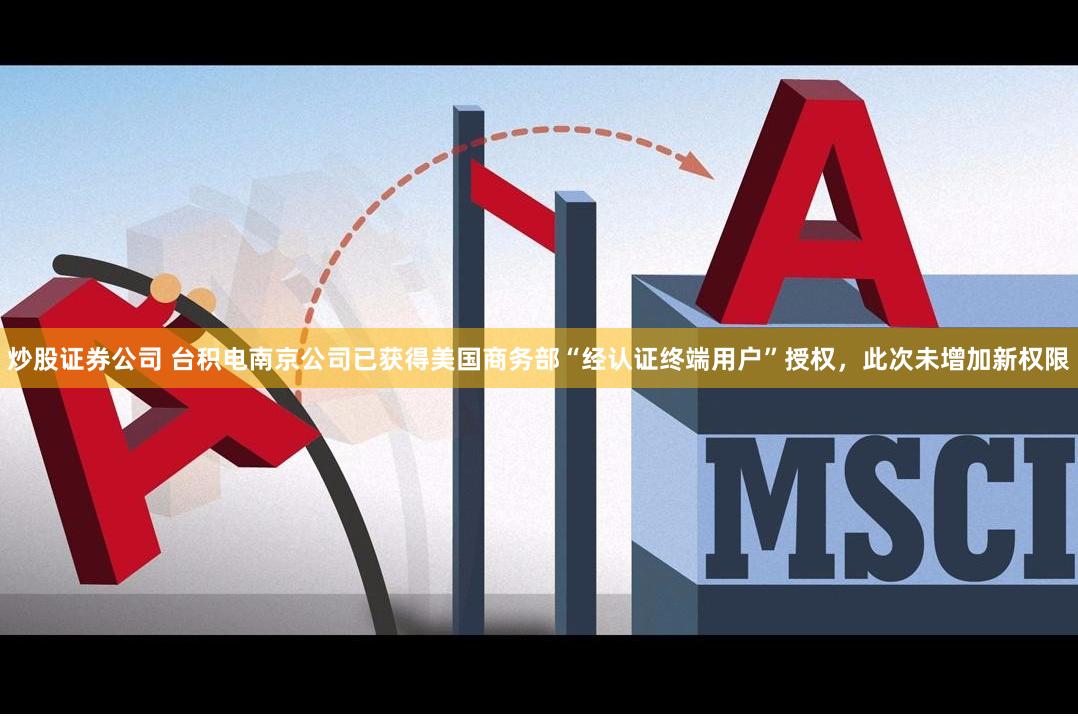 炒股证券公司 台积电南京公司已获得美国商务部“经认证终端用户”授权，此次未增加新权限