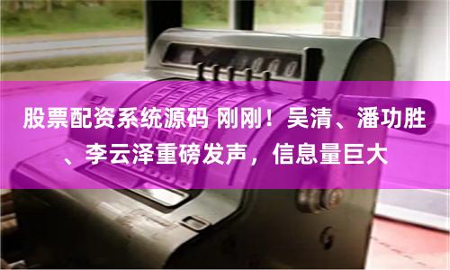股票配资系统源码 刚刚！吴清、潘功胜、李云泽重磅发声，信息量巨大