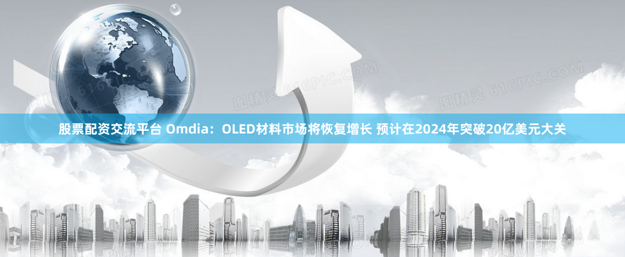 股票配资交流平台 Omdia：OLED材料市场将恢复增长 预计在2024年突破20亿美元大关