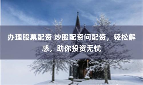 办理股票配资 炒股配资问配资，轻松解惑，助你投资无忧