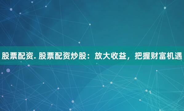 股票配资. 股票配资炒股：放大收益，把握财富机遇