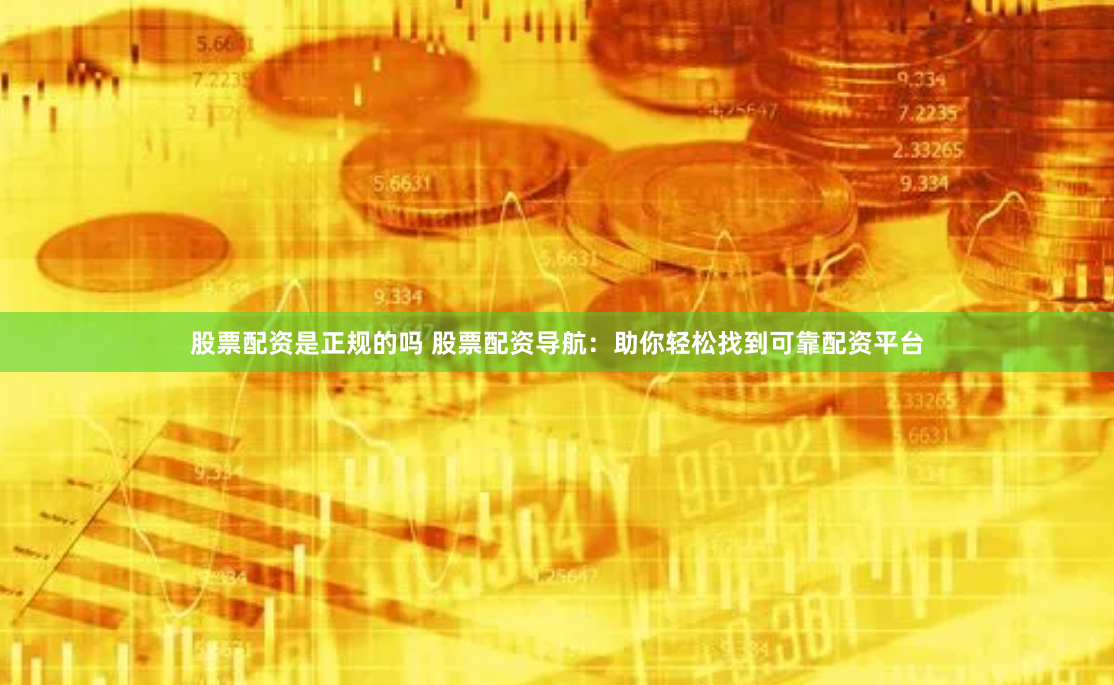 股票配资是正规的吗 股票配资导航：助你轻松找到可靠配资平台
