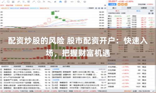 配资炒股的风险 股市配资开户：快速入场，把握财富机遇