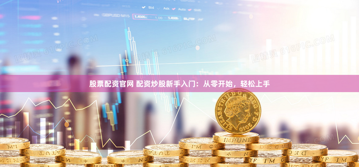 股票配资官网 配资炒股新手入门：从零开始，轻松上手