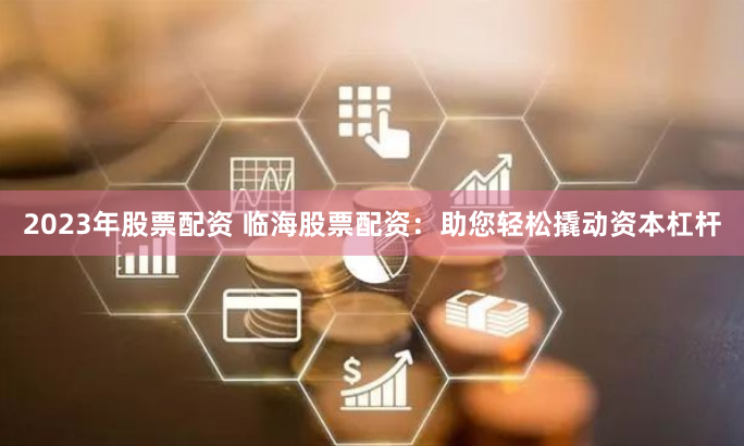 2023年股票配资 临海股票配资：助您轻松撬动资本杠杆