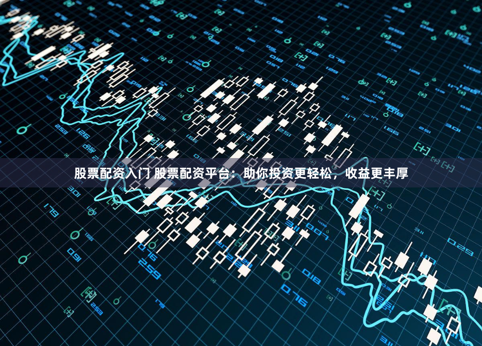 股票配资入门 股票配资平台：助你投资更轻松，收益更丰厚