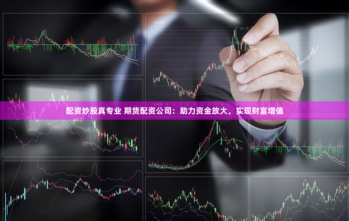 配资炒股真专业 期货配资公司：助力资金放大，实现财富增值