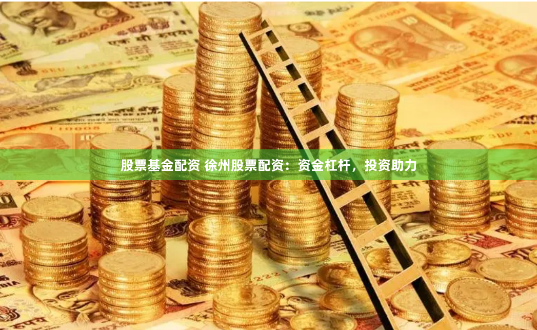 股票基金配资 徐州股票配资：资金杠杆，投资助力