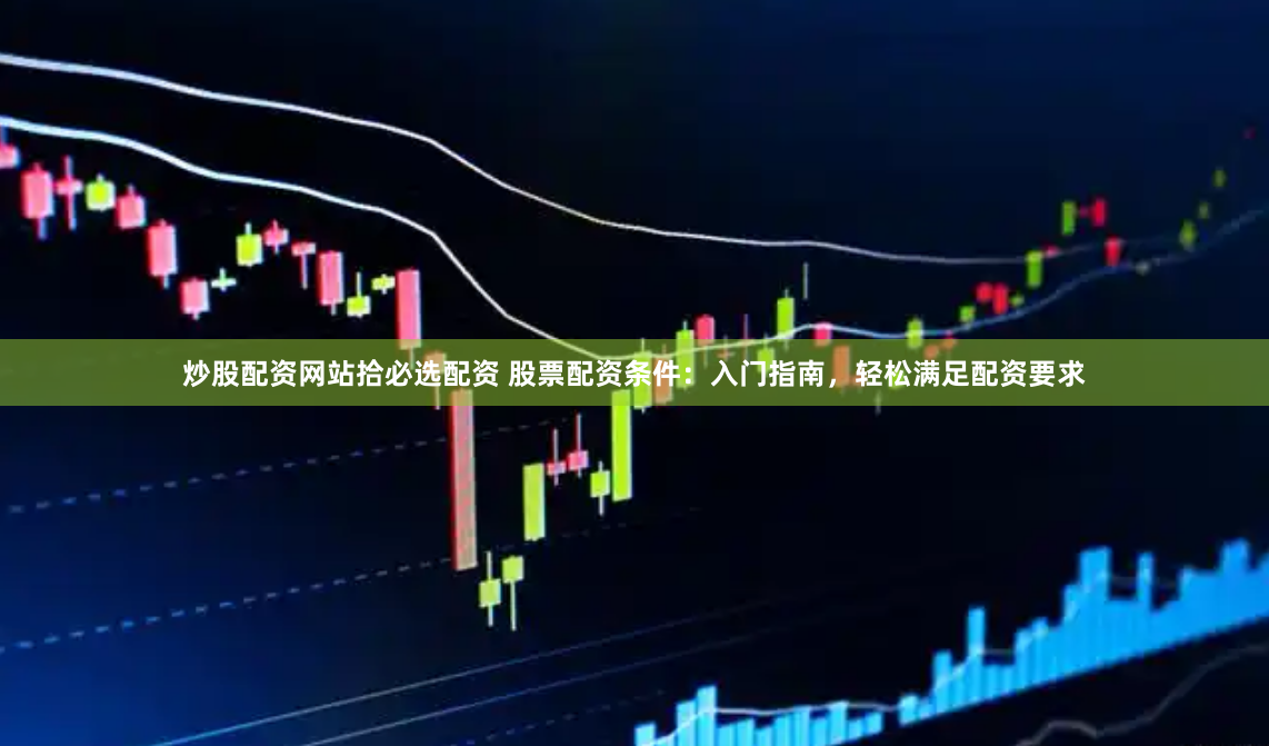 炒股配资网站拾必选配资 股票配资条件：入门指南，轻松满足配资要求