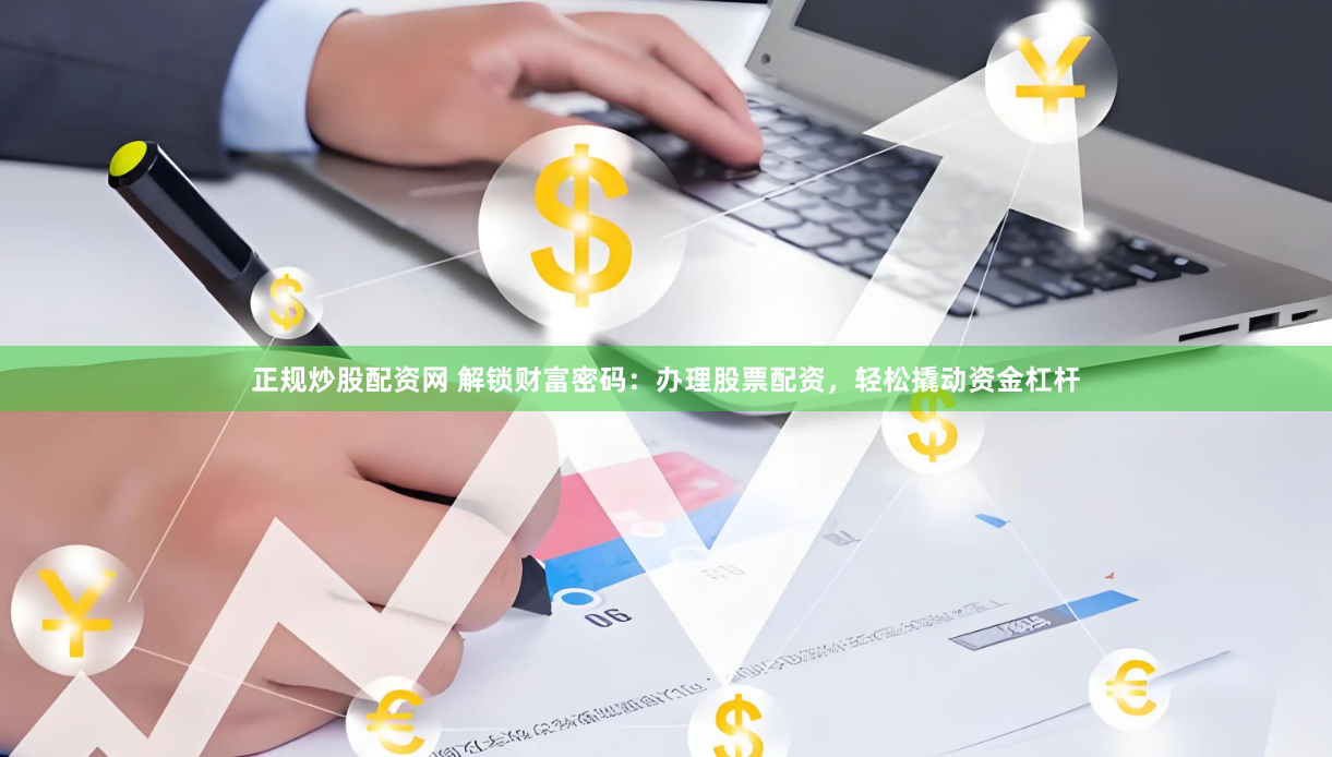 正规炒股配资网 解锁财富密码：办理股票配资，轻松撬动资金杠杆