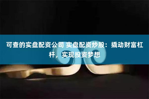 可查的实盘配资公司 实盘配资炒股：撬动财富杠杆，实现投资梦想