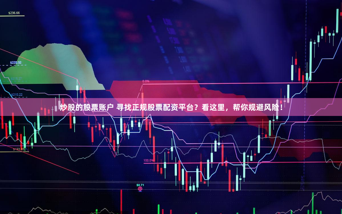 炒股的股票账户 寻找正规股票配资平台？看这里，帮你规避风险！