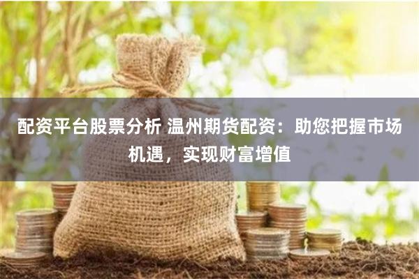 配资平台股票分析 温州期货配资：助您把握市场机遇，实现财富增值