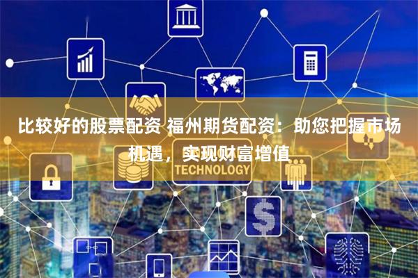 比较好的股票配资 福州期货配资：助您把握市场机遇，实现财富增值