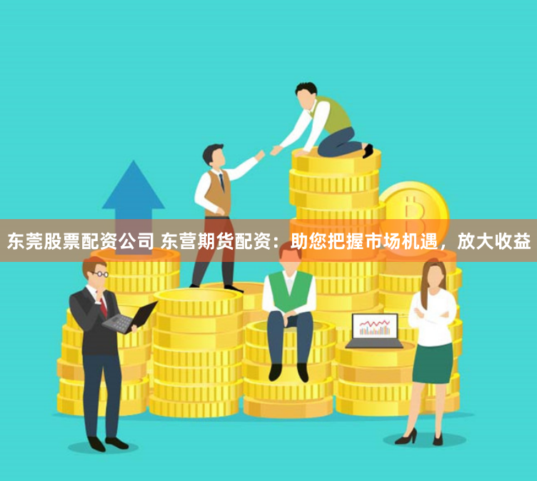 东莞股票配资公司 东营期货配资：助您把握市场机遇，放大收益