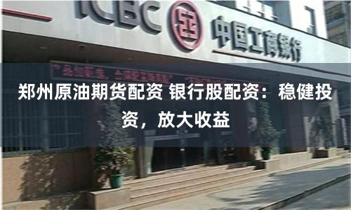 郑州原油期货配资 银行股配资：稳健投资，放大收益