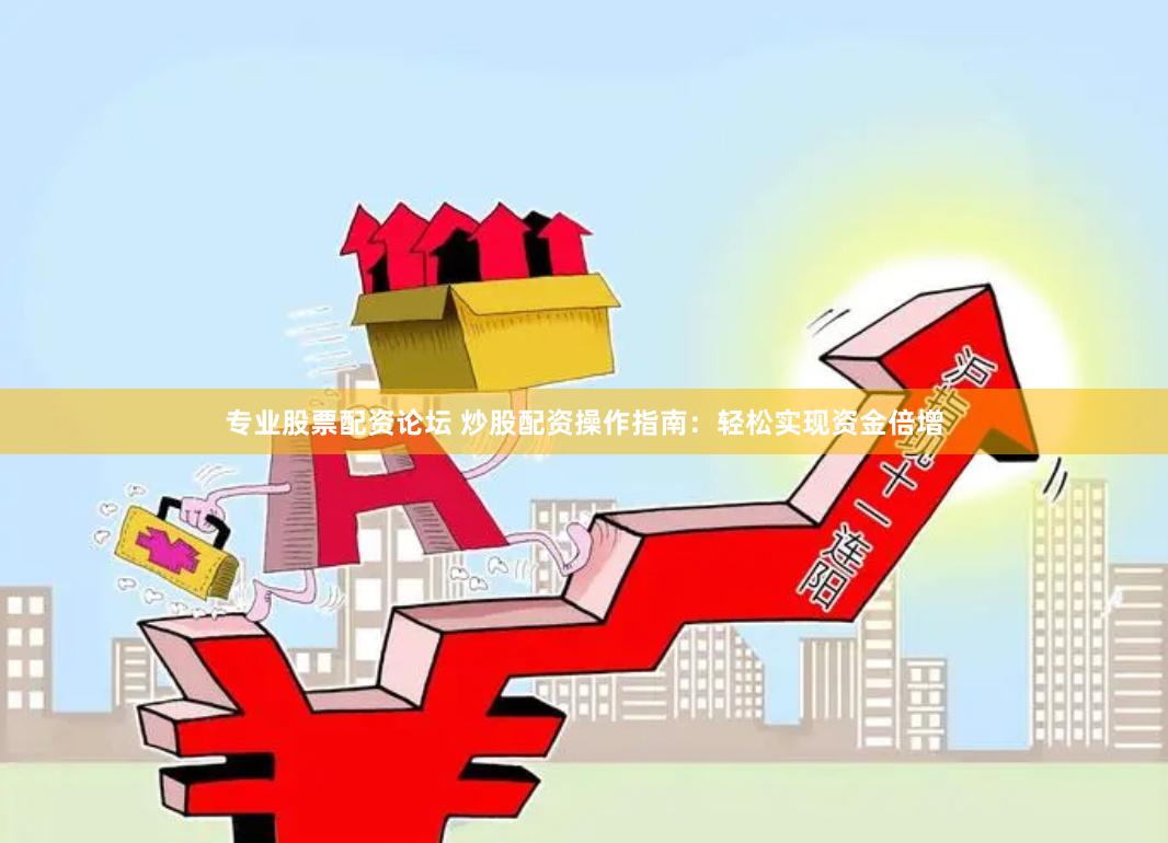 专业股票配资论坛 炒股配资操作指南：轻松实现资金倍增