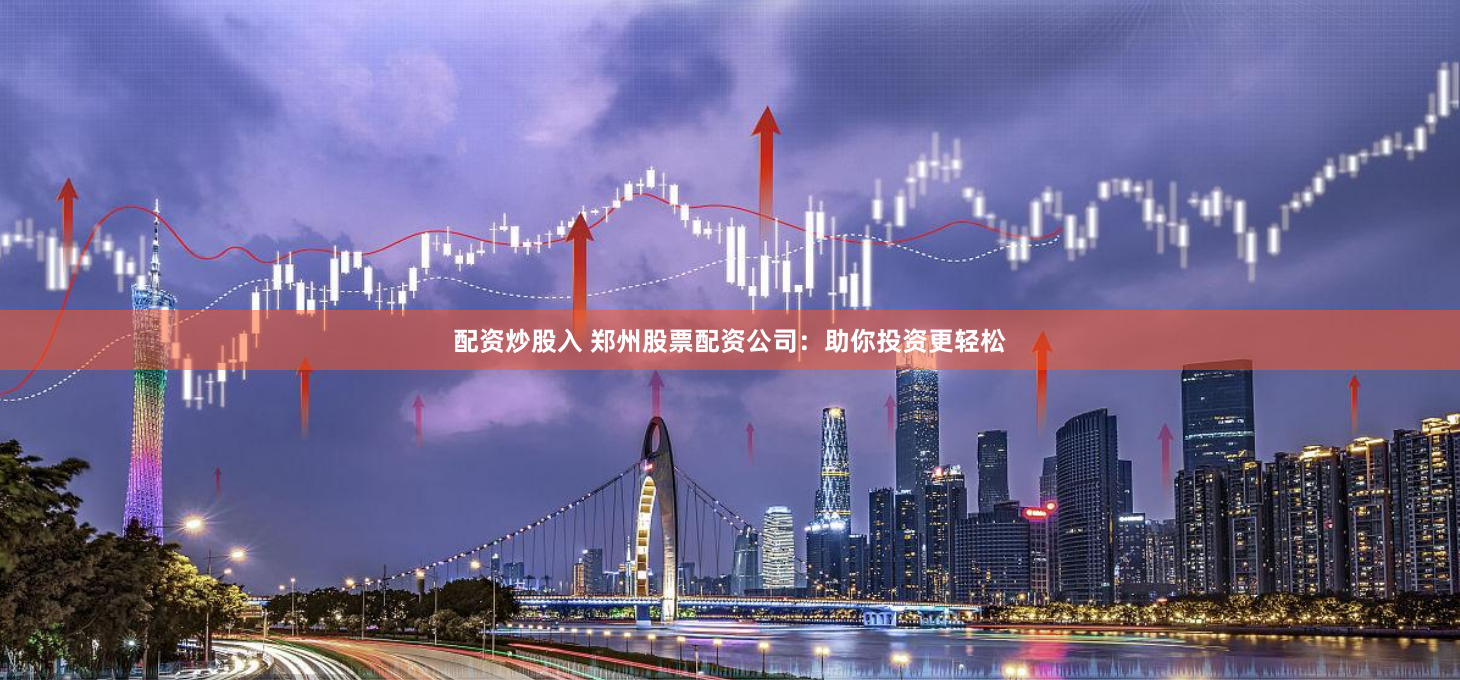 配资炒股入 郑州股票配资公司:助你投资更轻松