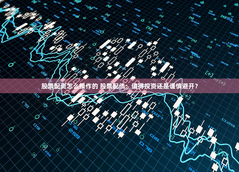 股票配资怎么操作的 股票配债：值得投资还是谨慎避开？