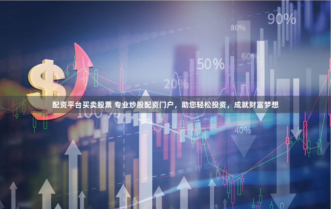 配资平台买卖股票 专业炒股配资门户，助您轻松投资，成就财富梦想