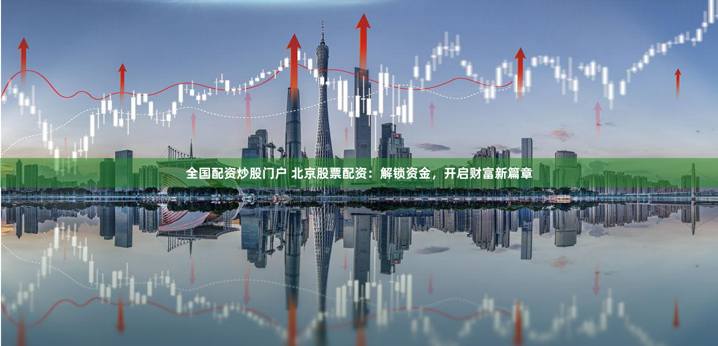 全国配资炒股门户 北京股票配资：解锁资金，开启财富新篇章