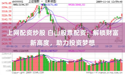 上网配资炒股 白山股票配资：解锁财富新高度，助力投资梦想