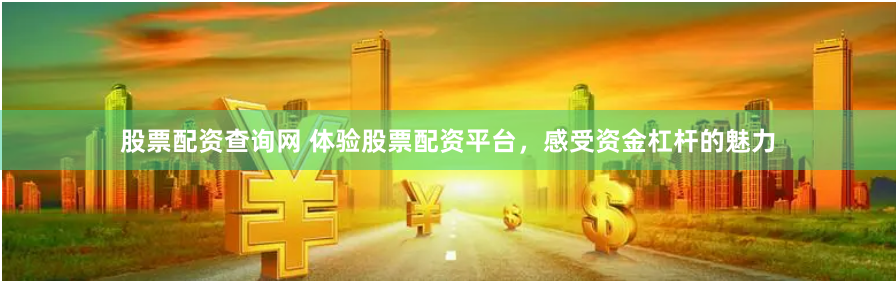 股票配资查询网 体验股票配资平台，感受资金杠杆的魅力