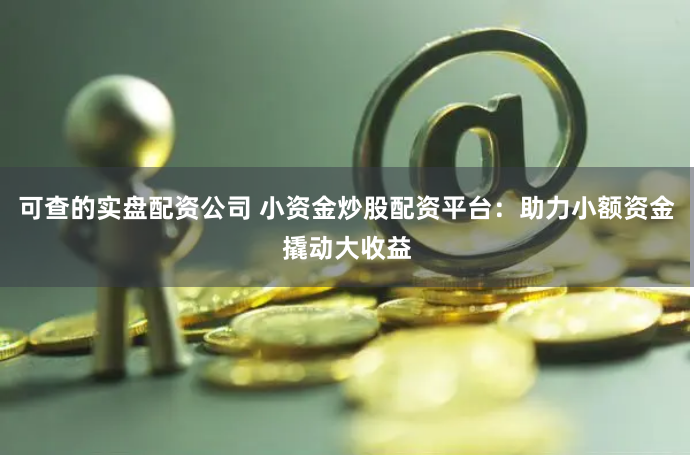 可查的实盘配资公司 小资金炒股配资平台：助力小额资金撬动大收益