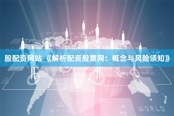 股配资网站 《解析配资股票网：概念与风险须知》