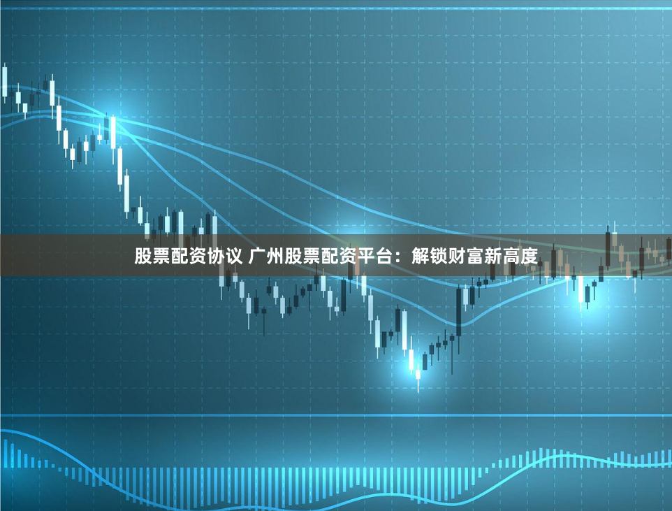 股票配资协议 广州股票配资平台：解锁财富新高度