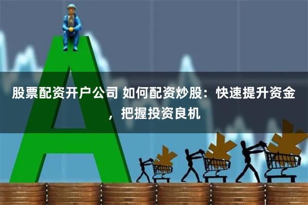 股票配资开户公司 如何配资炒股：快速提升资金，把握投资良机