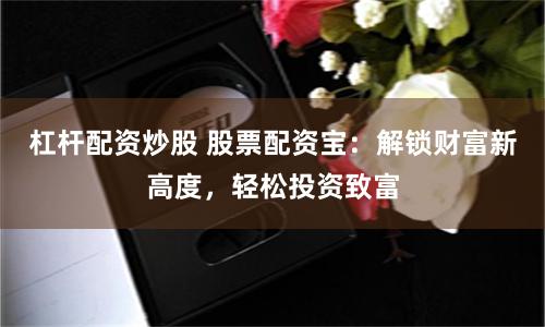 杠杆配资炒股 股票配资宝：解锁财富新高度，轻松投资致富