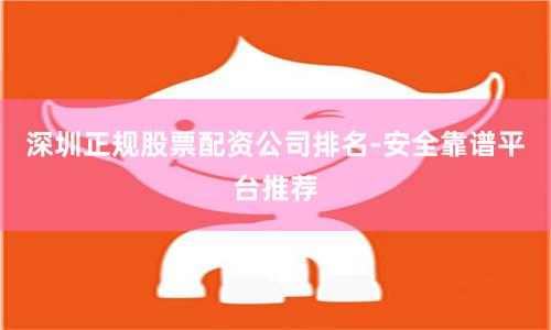 深圳正规股票配资公司排名-安全靠谱平台推荐