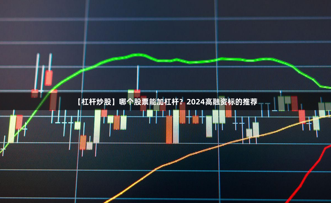 【杠杆炒股】哪个股票能加杠杆？2024高融资标的推荐