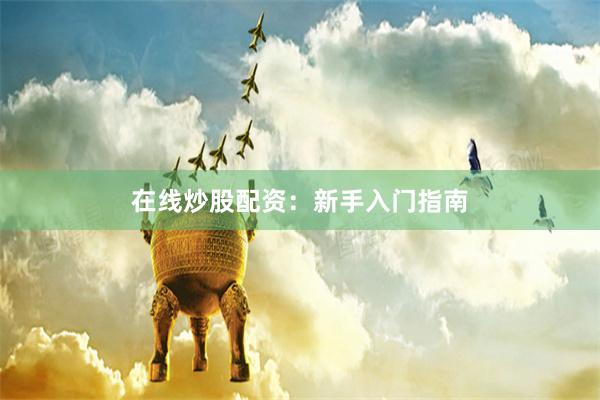 在线炒股配资：新手入门指南